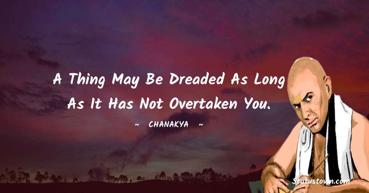 Chanakya  Quotes - A thing may be dreaded as long as it has not overtaken you.