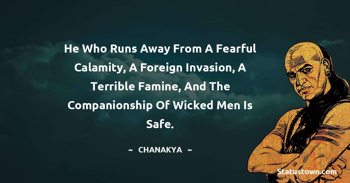 Chanakya  Quotes - He who runs away from a fearful calamity, a foreign invasion, a terrible famine, and the companionship of wicked men is safe.