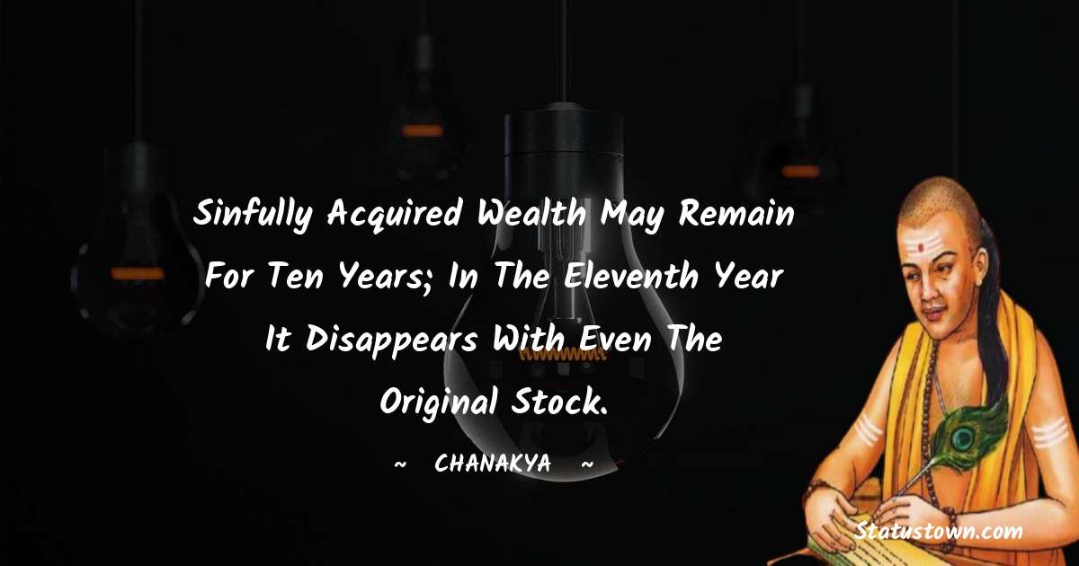 Chanakya  Quotes - Sinfully acquired wealth may remain for ten years; in the eleventh year it disappears with even the original stock.