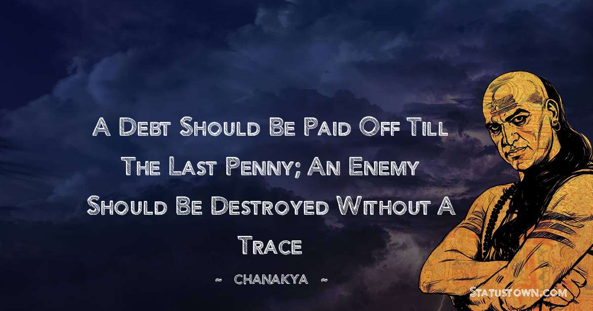 Chanakya  Quotes - A debt should be paid off till the last penny; An enemy should be destroyed without a trace