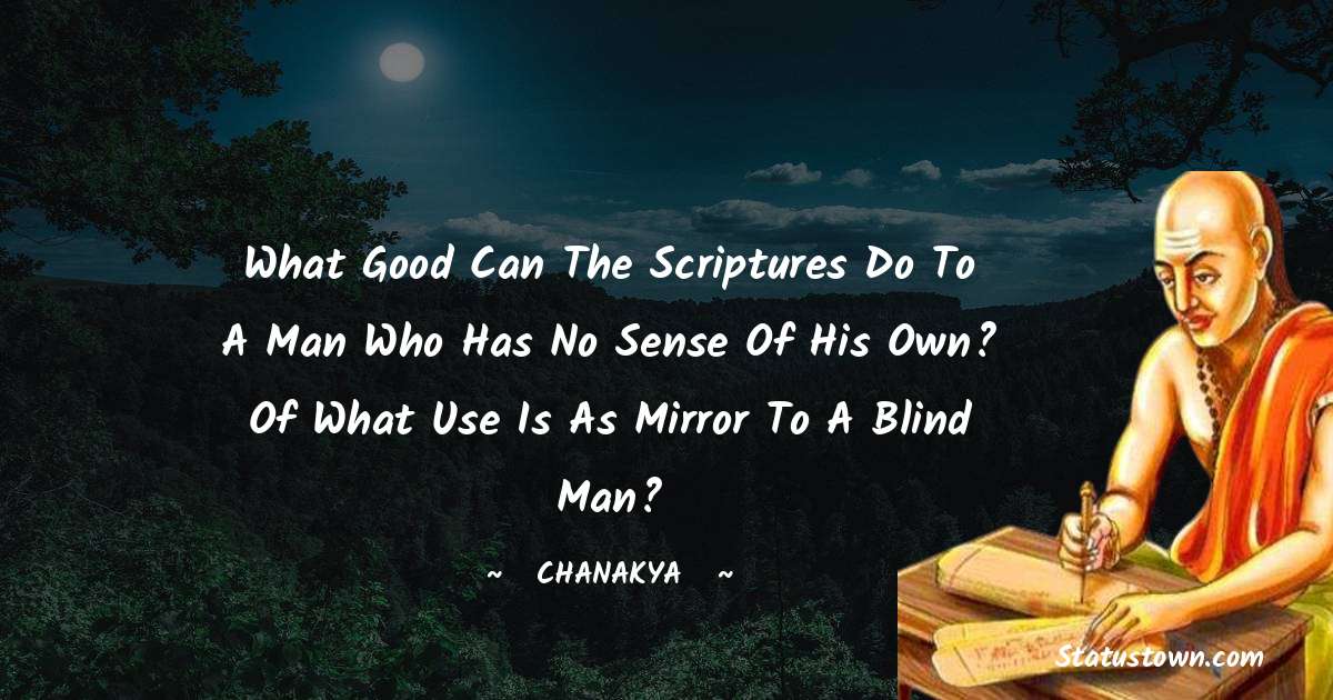 Chanakya  Quotes - What good can the scriptures do to a man who has no sense of his own? Of what use is as mirror to a blind man?