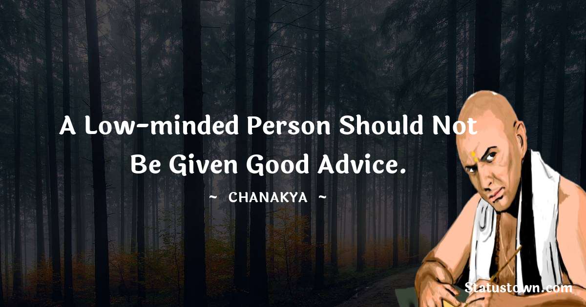 Chanakya  Quotes - A low-minded person should not be given good advice.