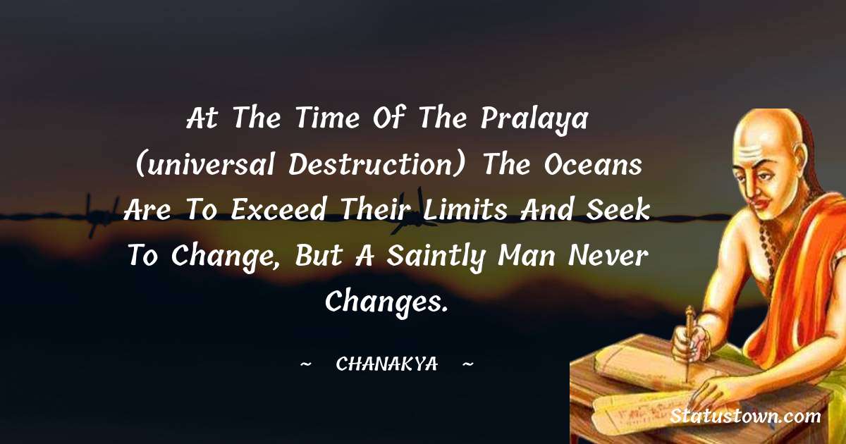 At the time of the pralaya (universal destruction) the oceans are to exceed their limits and seek to change, but a saintly man never changes. - Chanakya  quotes