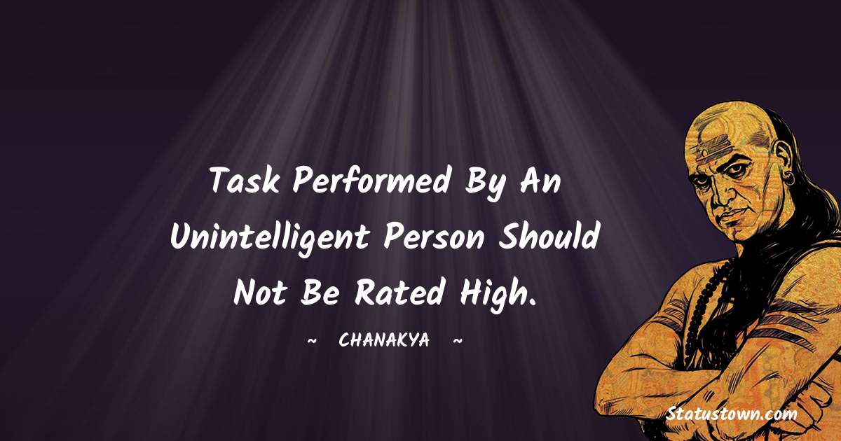 Chanakya  Quotes - Task performed by an unintelligent person should not be rated high.