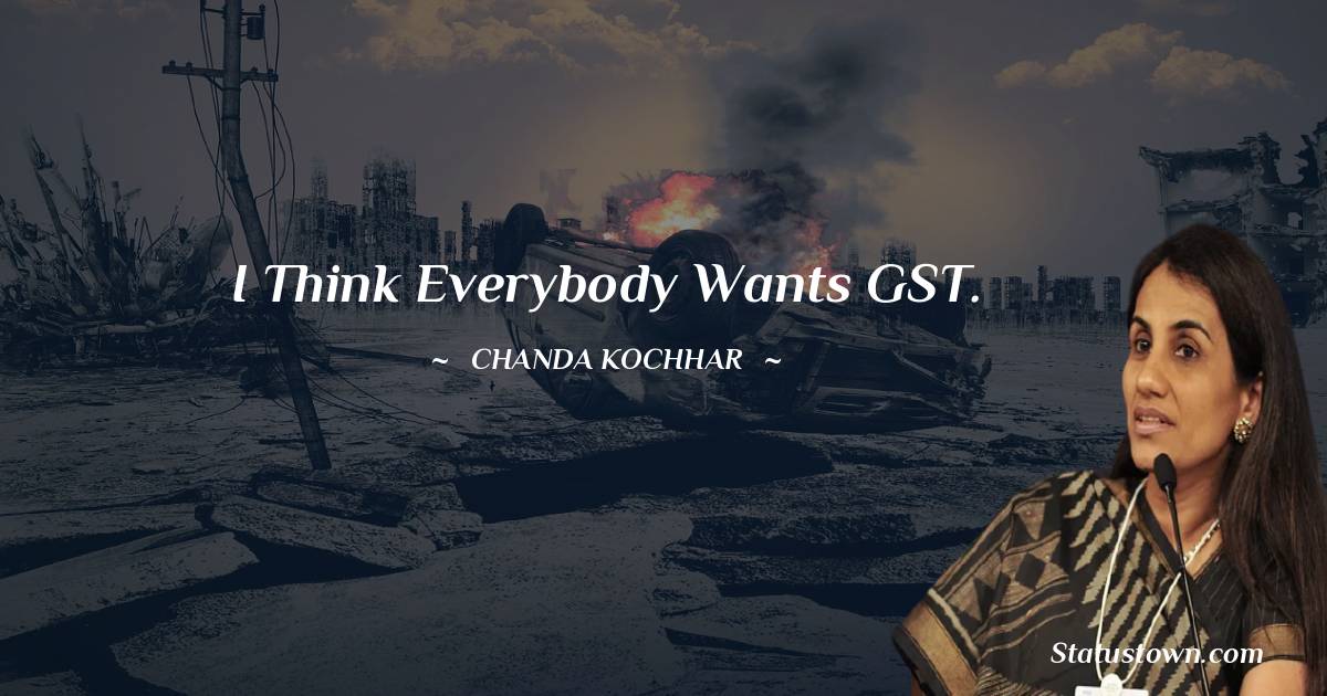 Chanda Kochhar Quotes - I think everybody wants GST.
