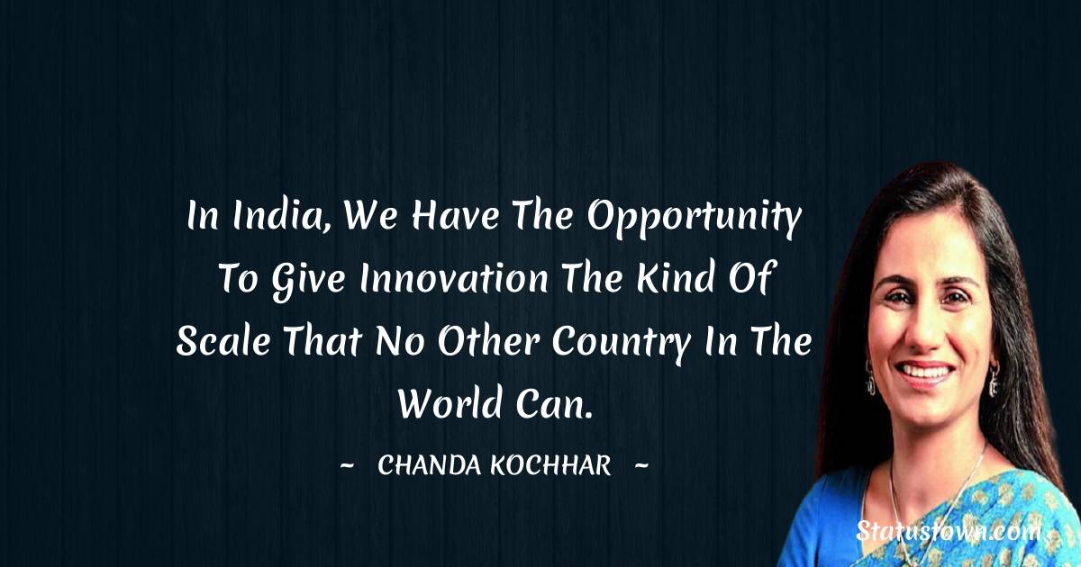 Chanda Kochhar Quotes - In India, we have the opportunity to give innovation the kind of scale that no other country in the world can.