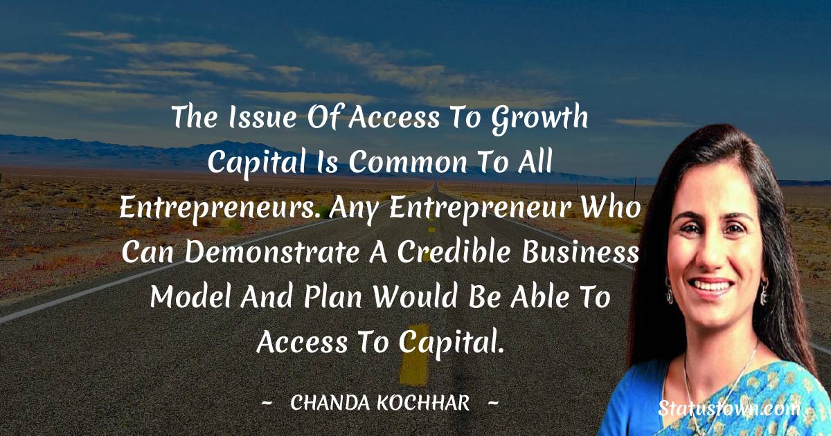 Chanda Kochhar Quotes - The issue of access to growth capital is common to all entrepreneurs. Any entrepreneur who can demonstrate a credible business model and plan would be able to access to capital.