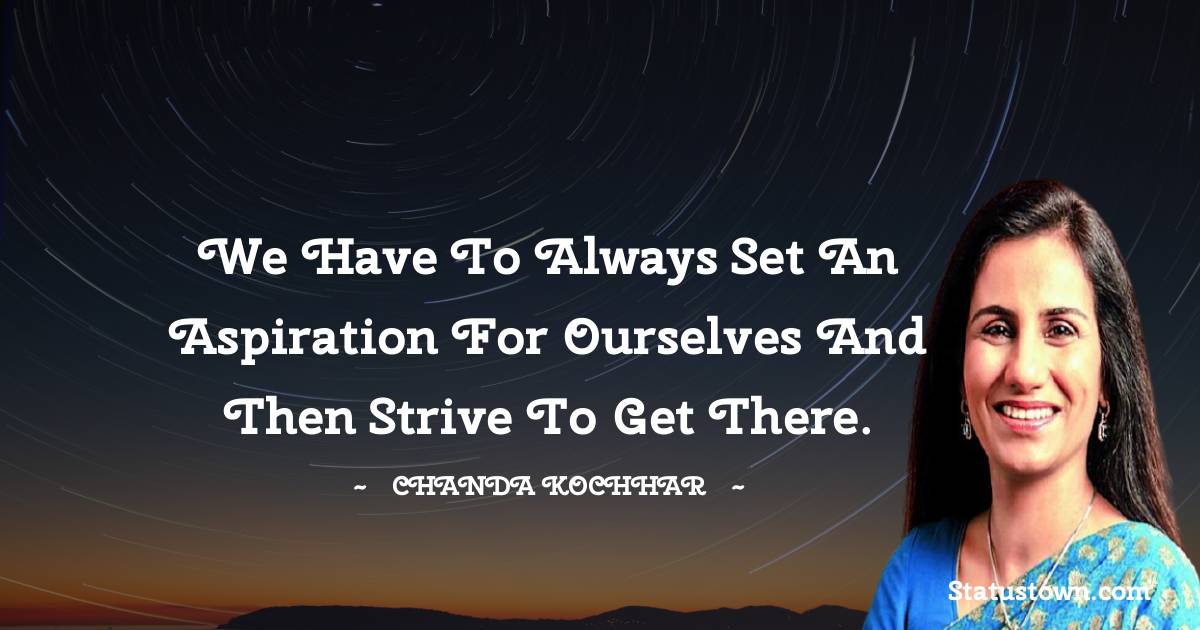 Chanda Kochhar Quotes - We have to always set an aspiration for ourselves and then strive to get there.