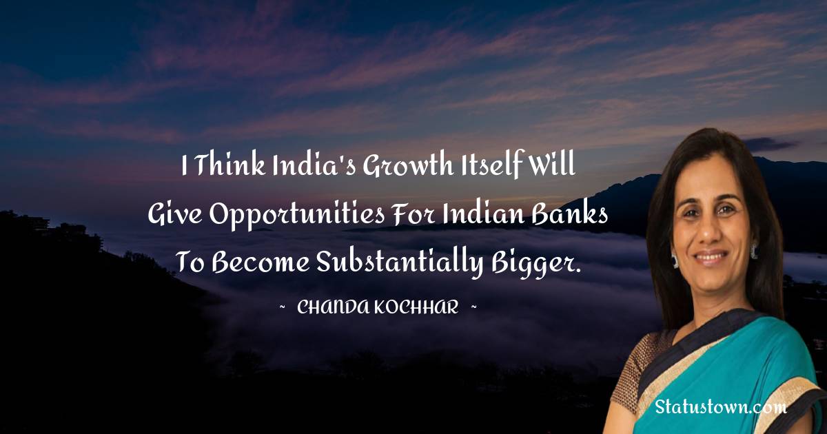 I think India's growth itself will give opportunities for Indian banks to become substantially bigger. - Chanda Kochhar quotes