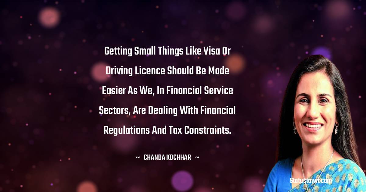 Chanda Kochhar Quotes - Getting small things like Visa or driving licence should be made easier as we, in financial service sectors, are dealing with financial regulations and tax constraints.