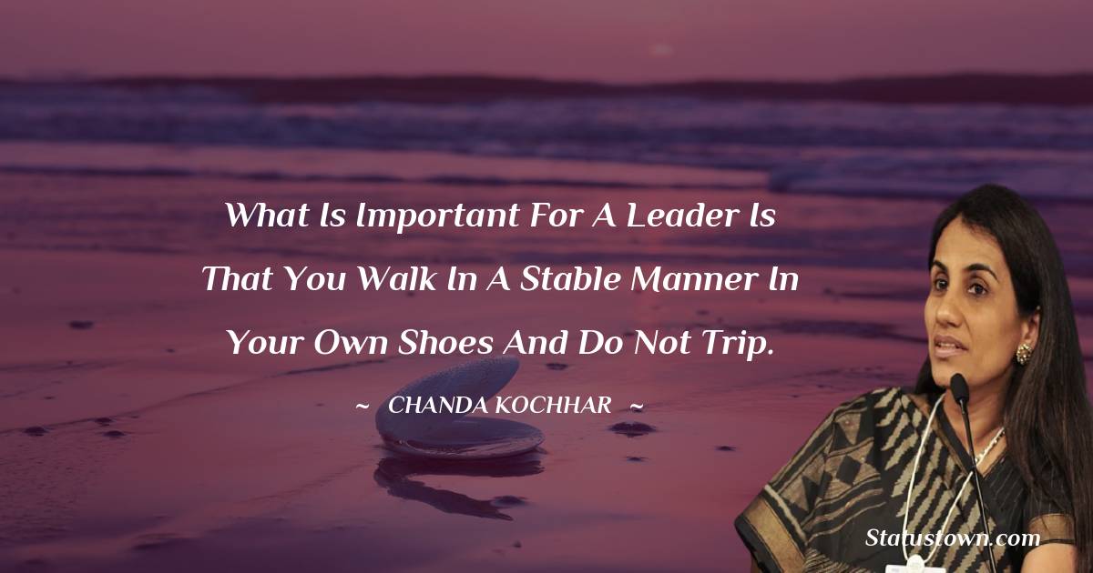 Chanda Kochhar Quotes - What is important for a leader is that you walk in a stable manner in your own shoes and do not trip.
