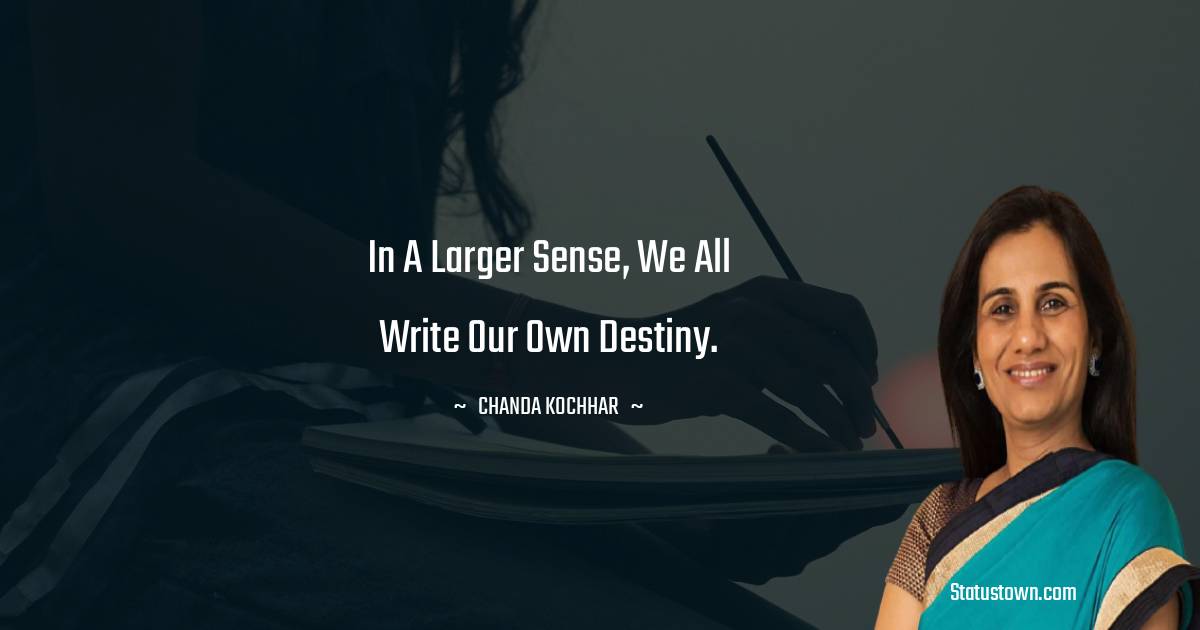 In a larger sense, we all write our own destiny. - Chanda Kochhar quotes