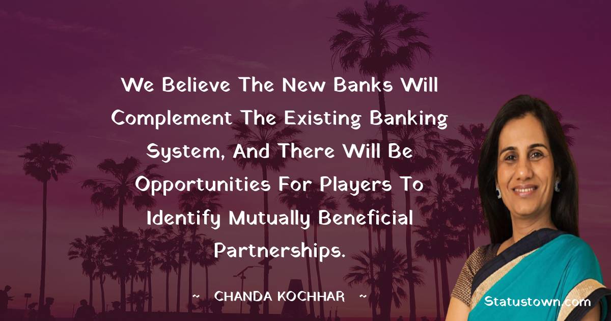 Chanda Kochhar Quotes - We believe the new banks will complement the existing banking system, and there will be opportunities for players to identify mutually beneficial partnerships.