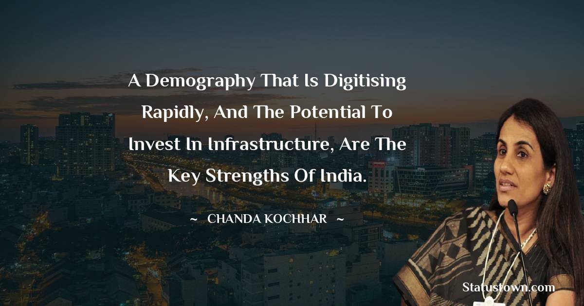 Chanda Kochhar Quotes - A demography that is digitising rapidly, and the potential to invest in infrastructure, are the key strengths of India.