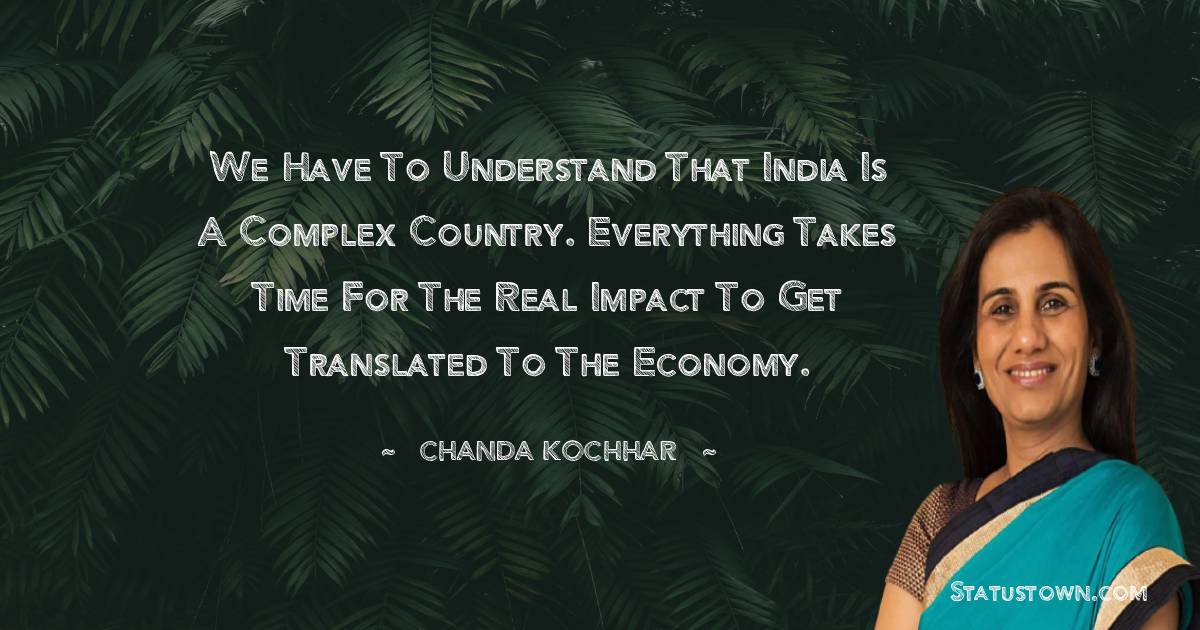 Chanda Kochhar Quotes - We have to understand that India is a complex country. Everything takes time for the real impact to get translated to the economy.
