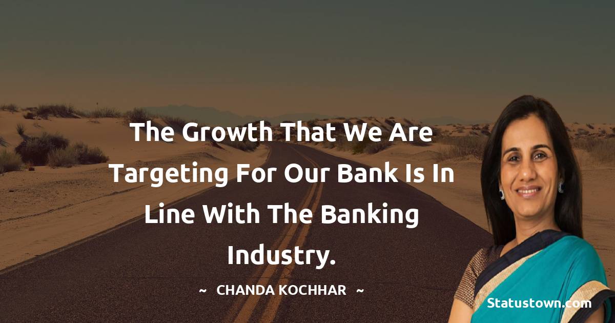 Chanda Kochhar Quotes - The growth that we are targeting for our bank is in line with the banking industry.
