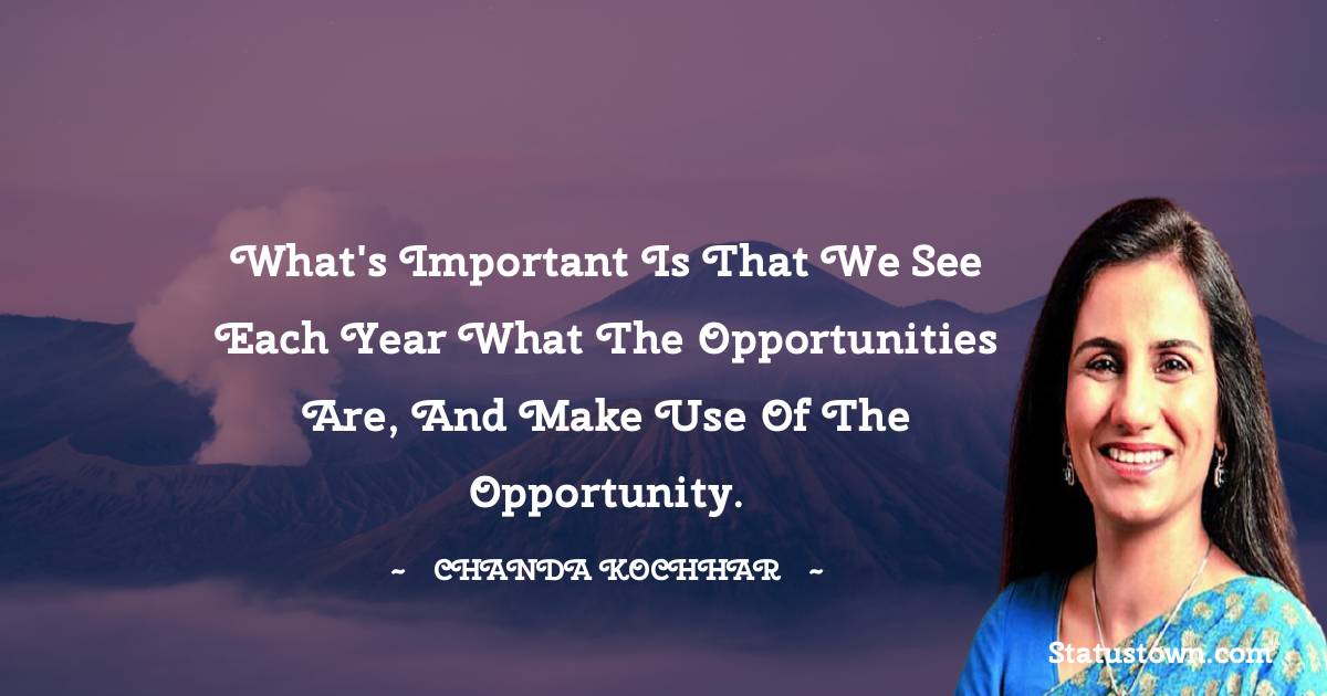 Chanda Kochhar Quotes - What's important is that we see each year what the opportunities are, and make use of the opportunity.