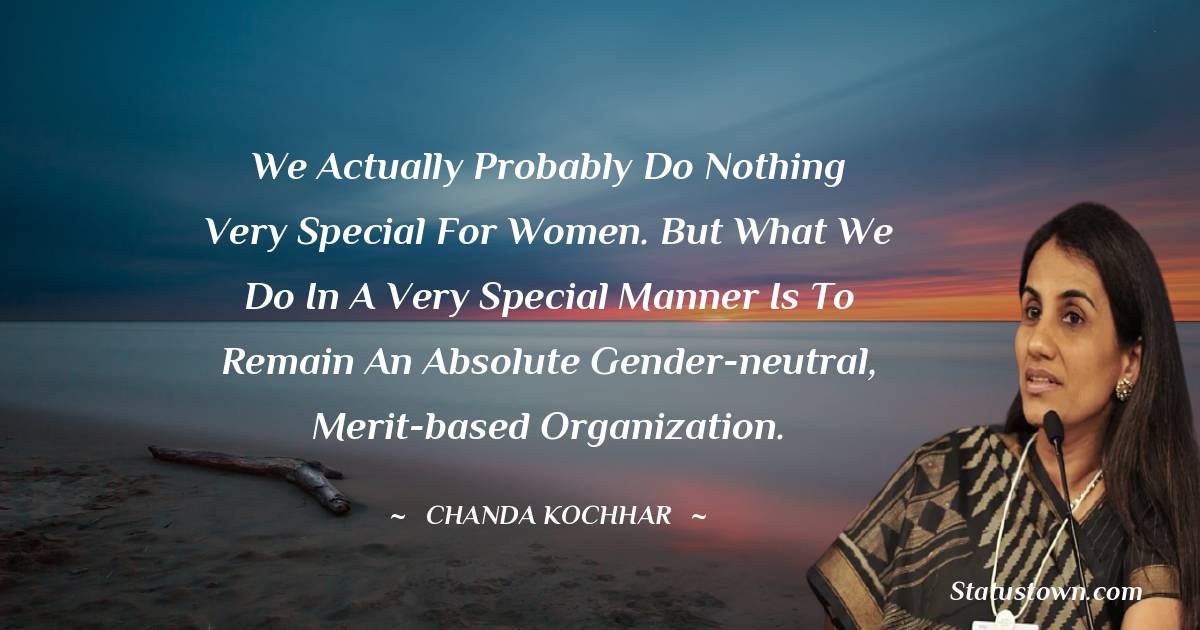 Chanda Kochhar Quotes - We actually probably do nothing very special for women. But what we do in a very special manner is to remain an absolute gender-neutral, merit-based organization.