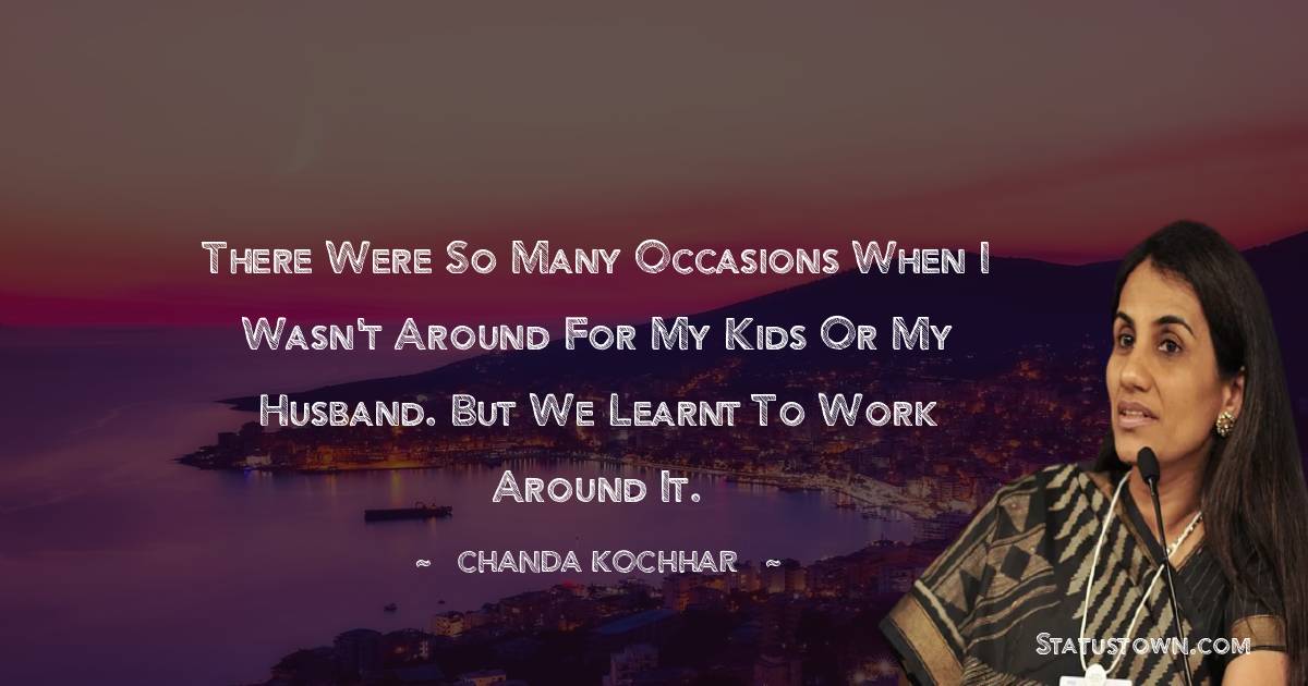 Chanda Kochhar Quotes - There were so many occasions when I wasn't around for my kids or my husband. But we learnt to work around it.