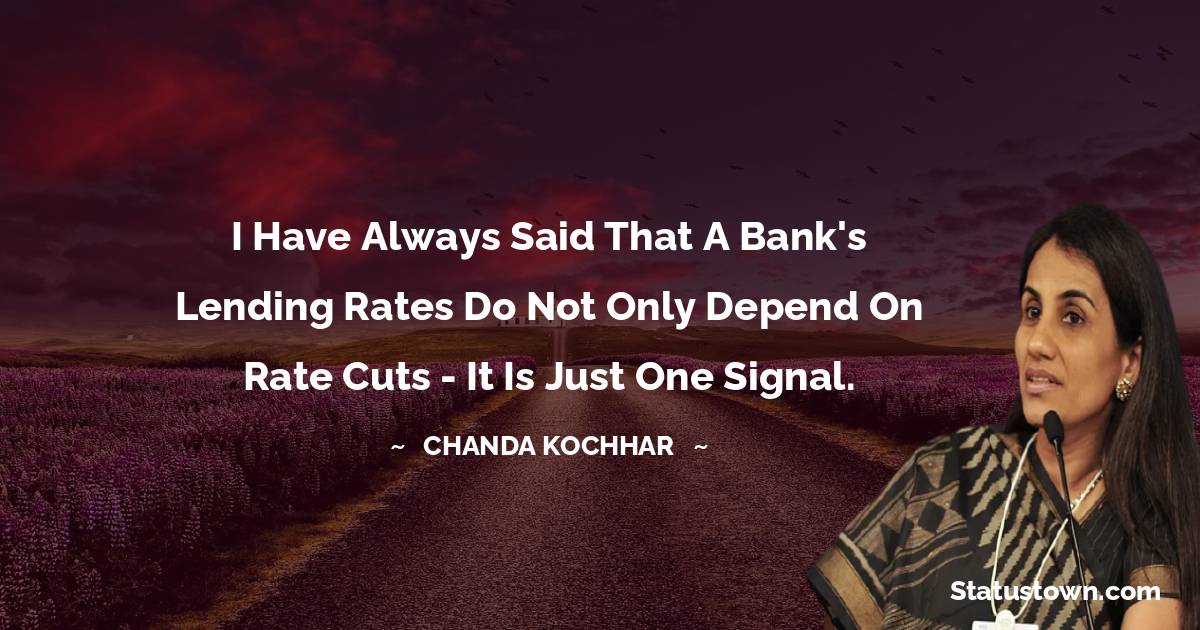 Chanda Kochhar Quotes - I have always said that a bank's lending rates do not only depend on rate cuts - it is just one signal.