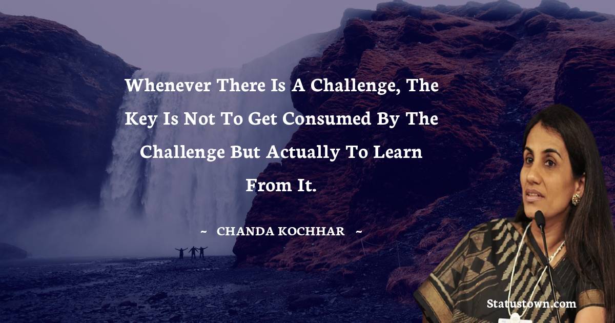 Chanda Kochhar Quotes - Whenever there is a challenge, the key is not to get consumed by the challenge but actually to learn from it.