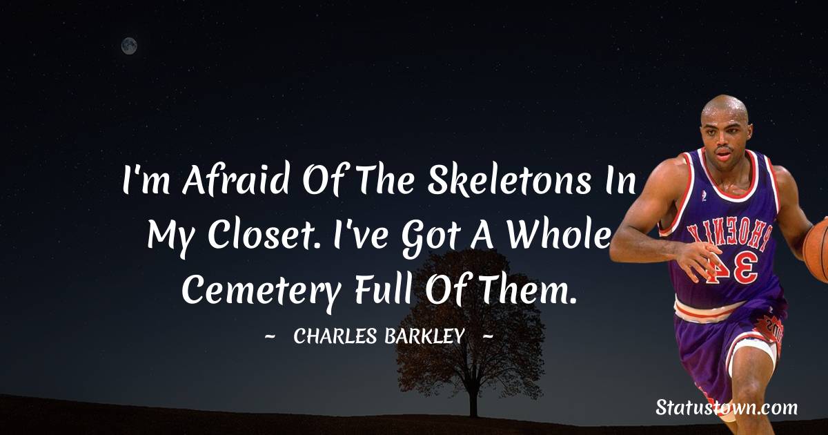 I'm afraid of the skeletons in my closet. I've got a whole cemetery full of them.