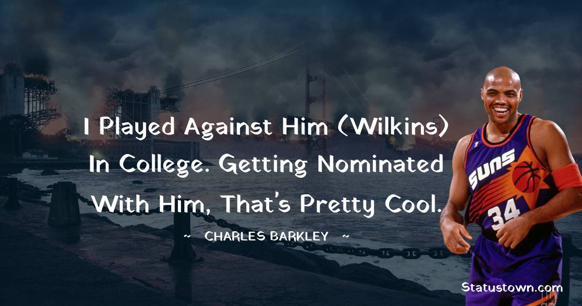 I played against him (Wilkins) in college. Getting nominated with him, that's pretty cool. - Charles Barkley quotes