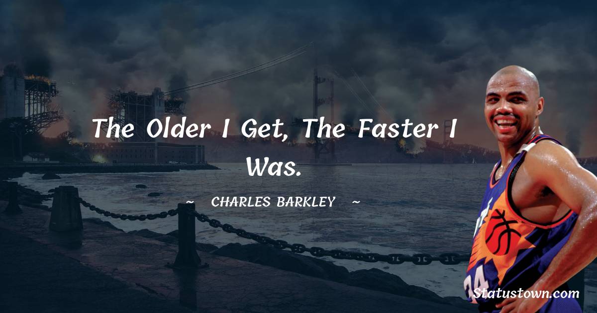 The older I get, the faster I was. - Charles Barkley quotes