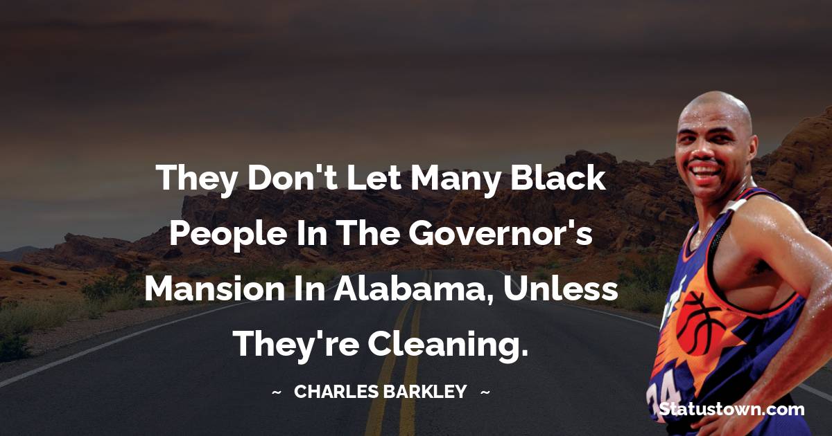 They don't let many black people in the governor's mansion in Alabama, unless they're cleaning. - Charles Barkley quotes