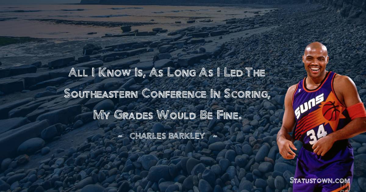 All I know is, as long as I led the Southeastern Conference in scoring, my grades would be fine. - Charles Barkley quotes