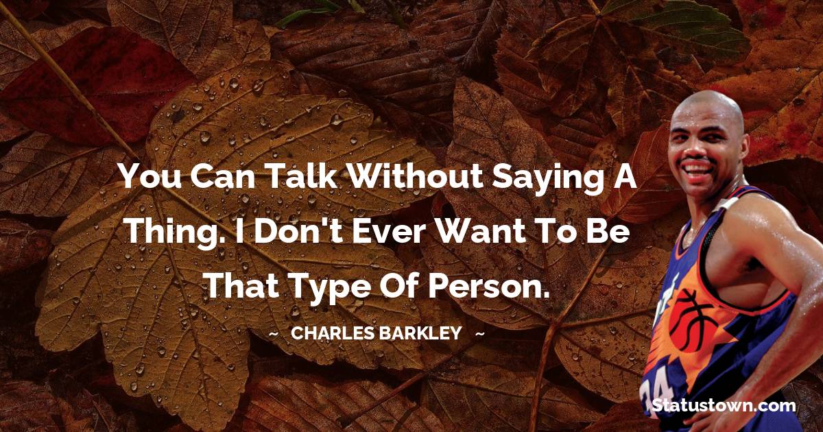 You can talk without saying a thing. I don't ever want to be that type of person.