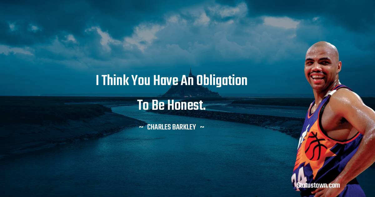 I think you have an obligation to be honest.