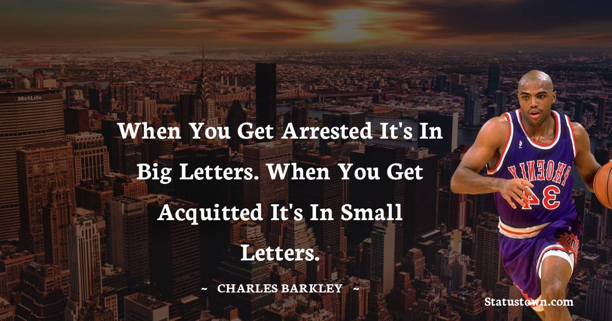 Charles Barkley Quotes - When you get arrested it's in big letters. When you get acquitted it's in small letters.