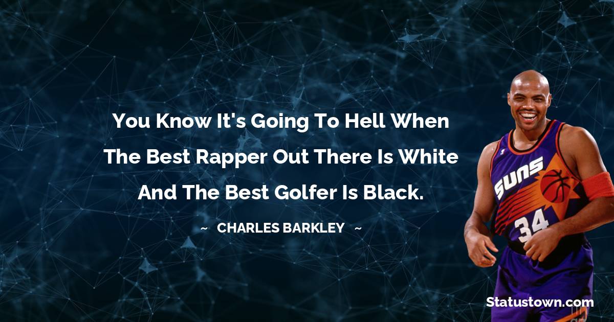 You know it's going to hell when the best rapper out there is white and the best golfer is black. - Charles Barkley quotes