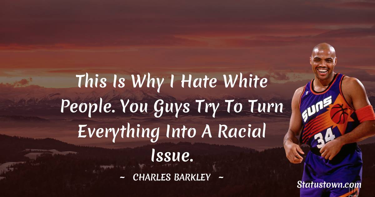 Charles Barkley Quotes - This is why I hate white people. You guys try to turn everything into a racial issue.