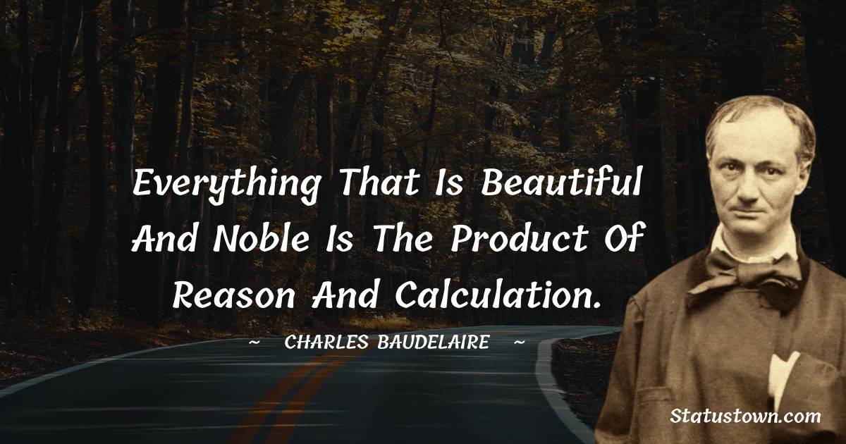Everything that is beautiful and noble is the product of reason and calculation. - Charles Baudelaire quotes
