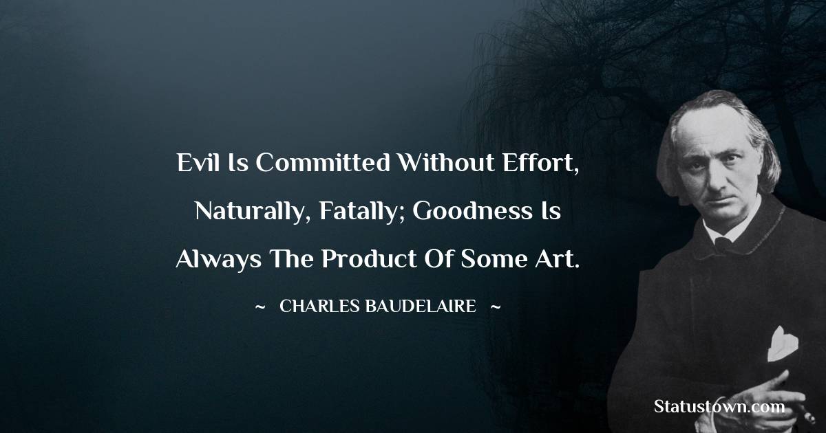 Evil is committed without effort, naturally, fatally; goodness is always the product of some art. - Charles Baudelaire quotes