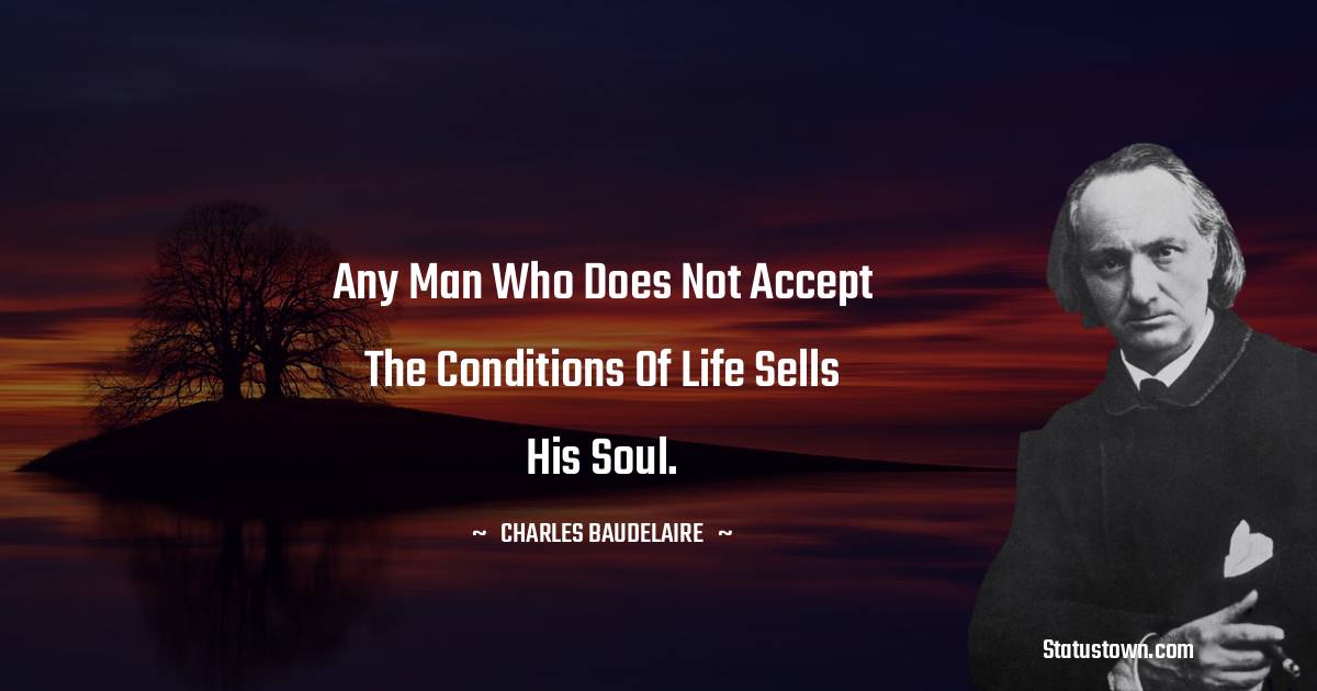 Any man who does not accept the conditions of life sells his soul. - Charles Baudelaire quotes