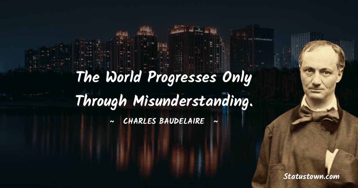 The world progresses only through misunderstanding. - Charles Baudelaire quotes