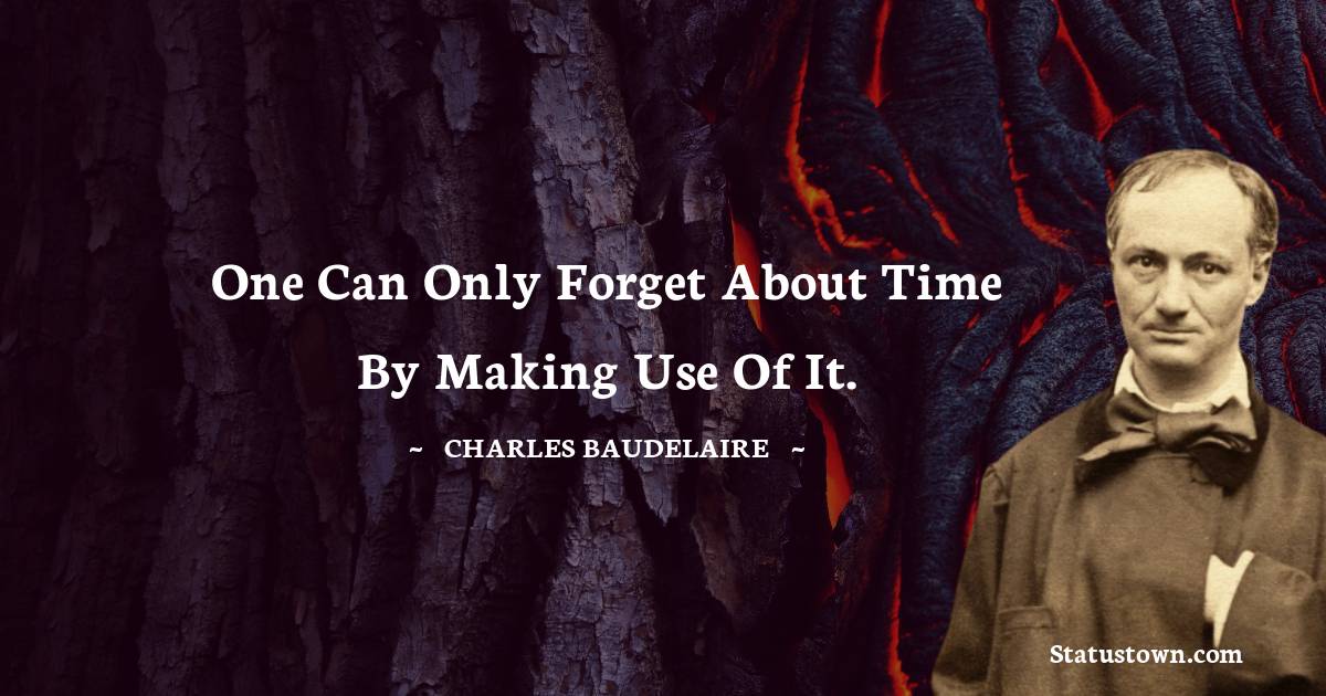 Charles Baudelaire Quotes - One can only forget about time by making use of it.