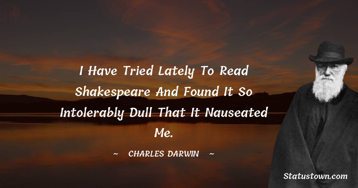 I have tried lately to read Shakespeare and found it so intolerably dull that it nauseated me. - Charles Darwin quotes
