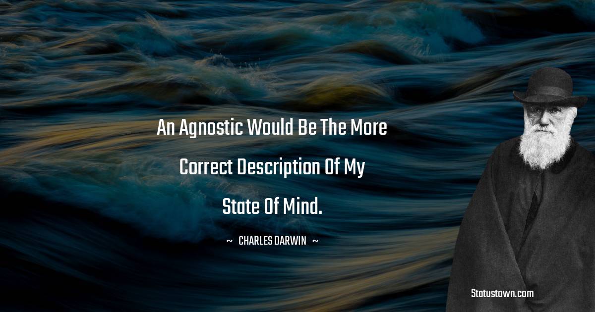 An agnostic would be the more correct description of my state of mind. - Charles Darwin quotes