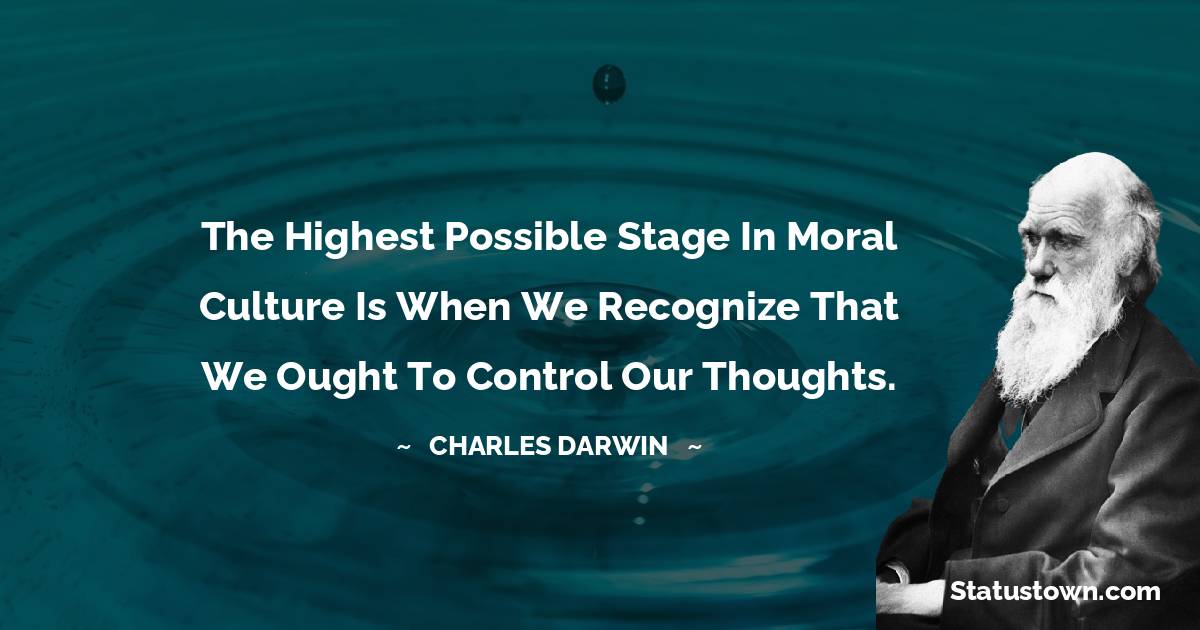 Charles Darwin Quotes - The highest possible stage in moral culture is when we recognize that we ought to control our thoughts.