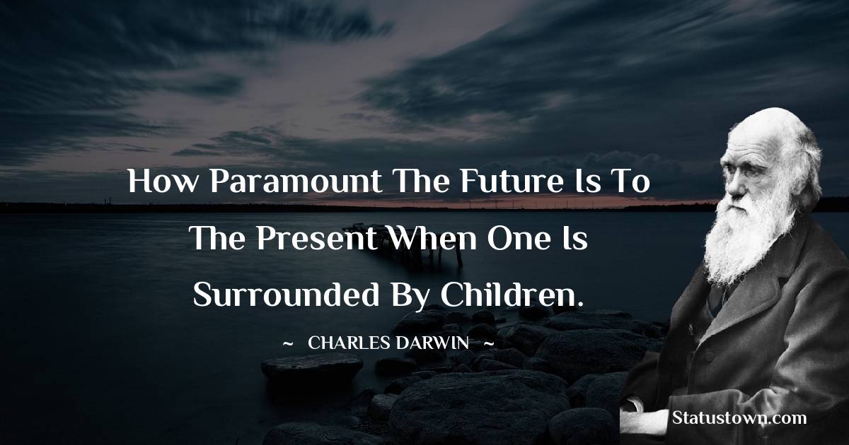 How paramount the future is to the present when one is surrounded by children. - Charles Darwin quotes