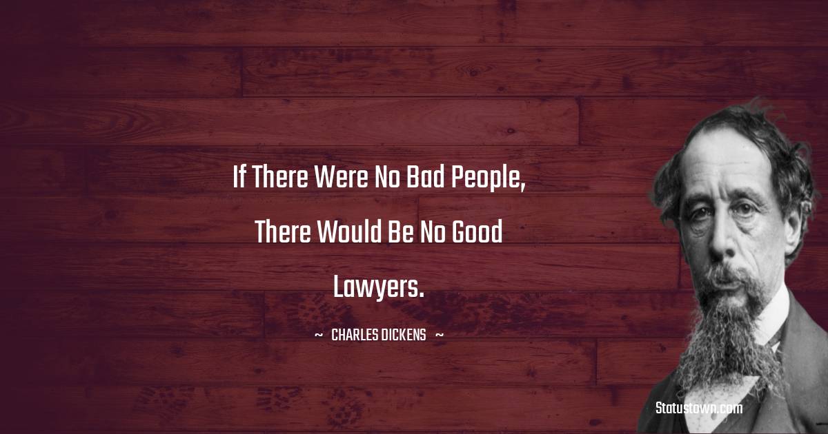 Charles Dickens Quotes - If there were no bad people, there would be no good lawyers.
