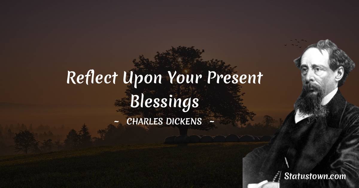Reflect upon your present blessings - Charles Dickens quotes