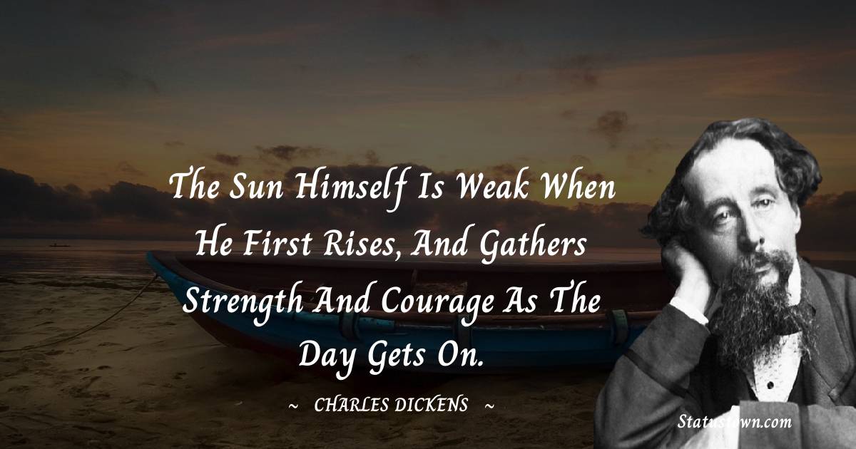 The sun himself is weak when he first rises, and gathers strength and courage as the day gets on. - Charles Dickens quotes