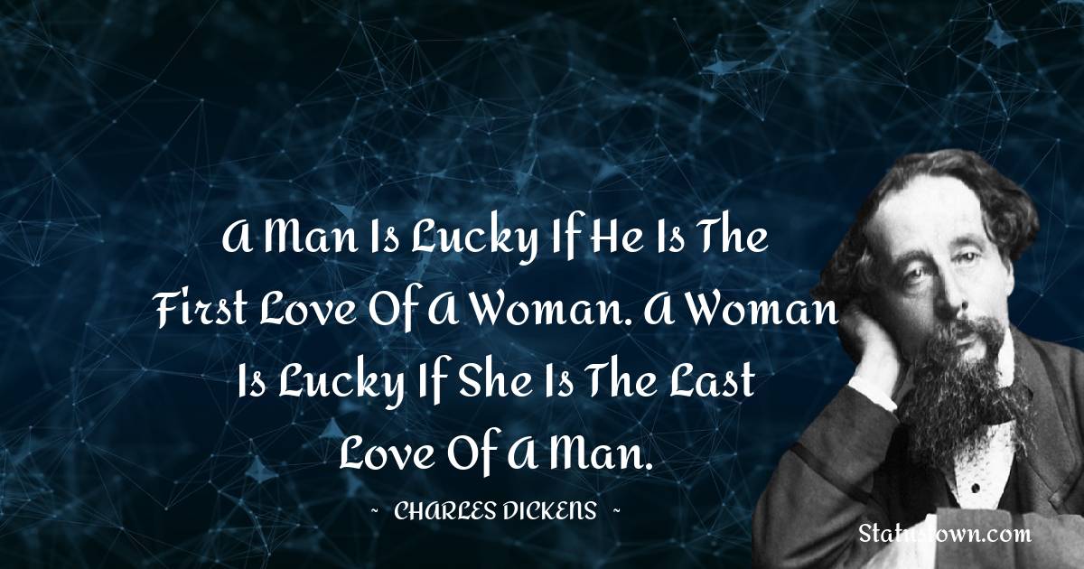 A man is lucky if he is the first love of a woman. A woman is lucky if she is the last love of a man. - Charles Dickens quotes