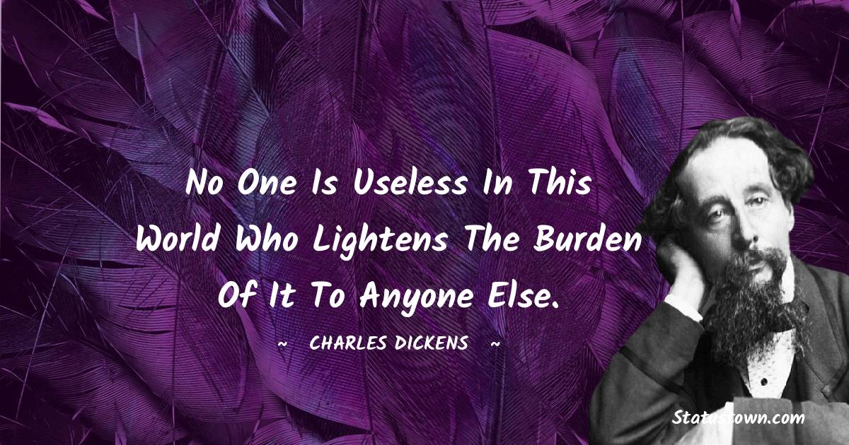 No one is useless in this world who lightens the burden of it to anyone else. - Charles Dickens quotes