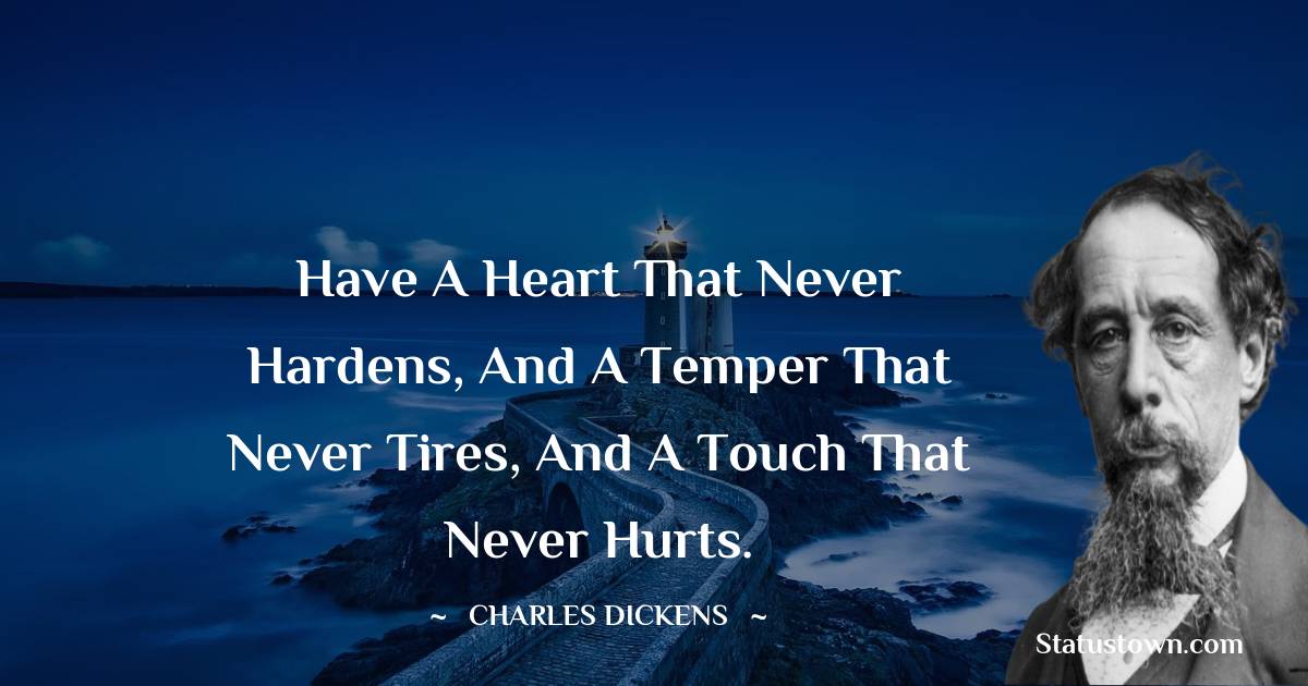Charles Dickens Quotes - Have a heart that never hardens, and a temper that never tires, and a touch that never hurts.